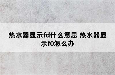 热水器显示fd什么意思 热水器显示f0怎么办